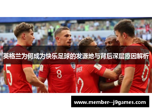 英格兰为何成为快乐足球的发源地与背后深层原因解析 英格兰为何成为快乐足球的发源地与背后深层原因解析