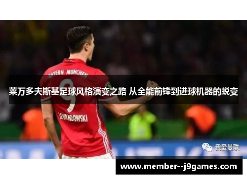 莱万多夫斯基足球风格演变之路 从全能前锋到进球机器的蜕变 莱万多夫斯基足球风格演变之路 从全能前锋到进球机器的蜕变