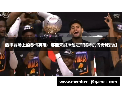 西甲赛场上的悲情英雄:那些未能捧起冠军奖杯的传奇球员们 西甲赛场上的悲情英雄:那些未能捧起冠军奖杯的传奇球员们