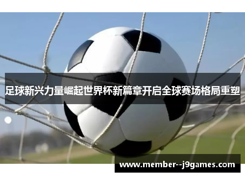 足球新兴力量崛起世界杯新篇章开启全球赛场格局重塑 足球新兴力量崛起世界杯新篇章开启全球赛场格局重塑