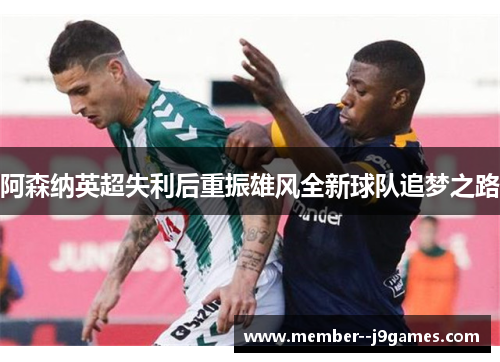 阿森纳英超失利后重振雄风全新球队追梦之路 阿森纳英超失利后重振雄风全新球队追梦之路