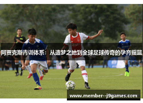 阿贾克斯青训体系:从造梦之地到全球足球传奇的孕育摇篮 阿贾克斯青训体系:从造梦之地到全球足球传奇的孕育摇篮