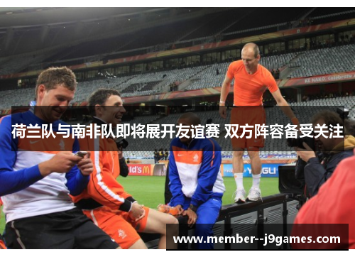 荷兰队与南非队即将展开友谊赛 双方阵容备受关注