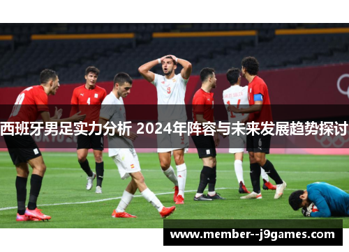 西班牙男足实力分析 2024年阵容与未来发展趋势探讨