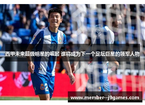 西甲未来超级明星的崛起 谁将成为下一个足坛巨星的领军人物