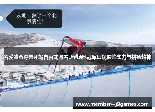 谷爱凌勇夺崇礼站自由式滑雪U型场地冠军展现巅峰实力与拼搏精神