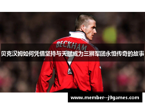 贝克汉姆如何凭借坚持与天赋成为三狮军团永恒传奇的故事 贝克汉姆如何凭借坚持与天赋成为三狮军团永恒传奇的故事
