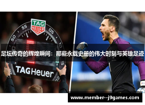 足坛传奇的辉煌瞬间：那些永载史册的伟大时刻与英雄足迹