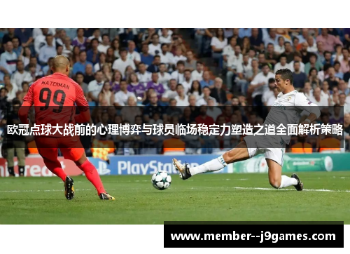 欧冠点球大战前的心理博弈与球员临场稳定力塑造之道全面解析策略