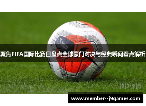 聚焦FIFA国际比赛日盘点全球豪门对决与经典瞬间看点解析