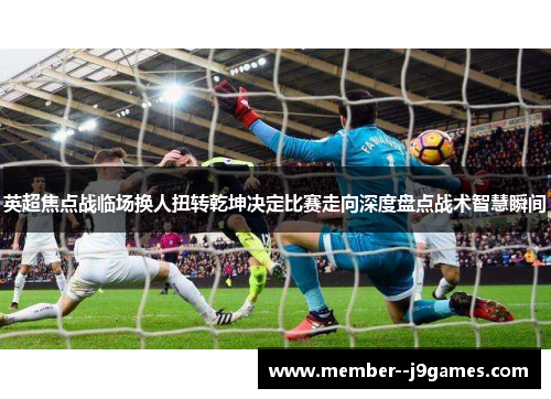 英超焦点战临场换人扭转乾坤决定比赛走向深度盘点战术智慧瞬间