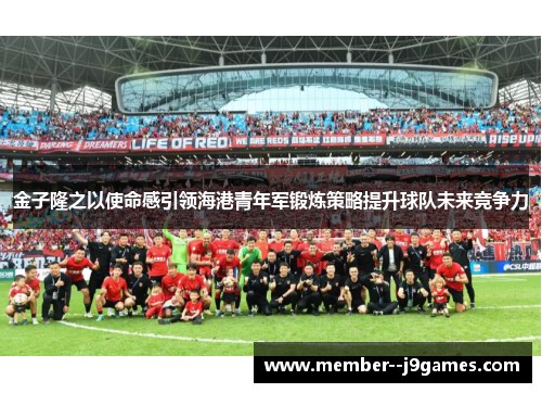 金子隆之以使命感引领海港青年军锻炼策略提升球队未来竞争力