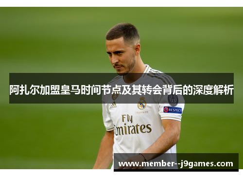 阿扎尔加盟皇马时间节点及其转会背后的深度解析