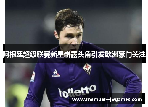 阿根廷超级联赛新星崭露头角引发欧洲豪门关注
