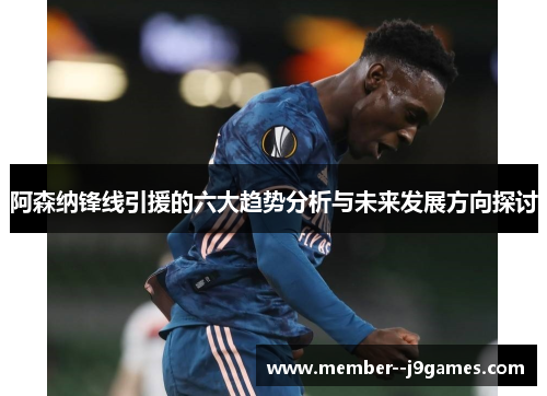 阿森纳锋线引援的六大趋势分析与未来发展方向探讨