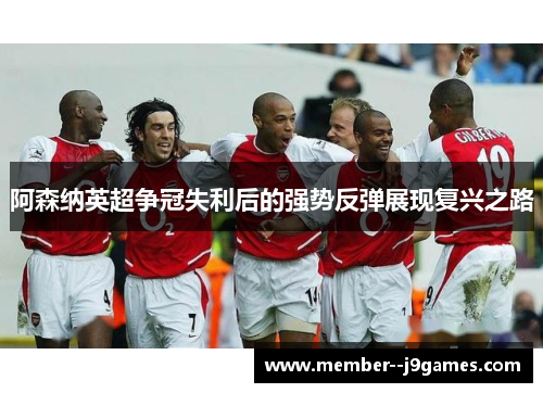 阿森纳英超争冠失利后的强势反弹展现复兴之路