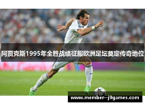 阿贾克斯1995年全胜战绩征服欧洲足坛奠定传奇地位