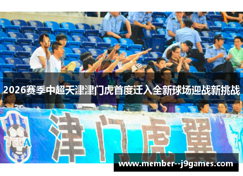 2026赛季中超天津津门虎首度迁入全新球场迎战新挑战