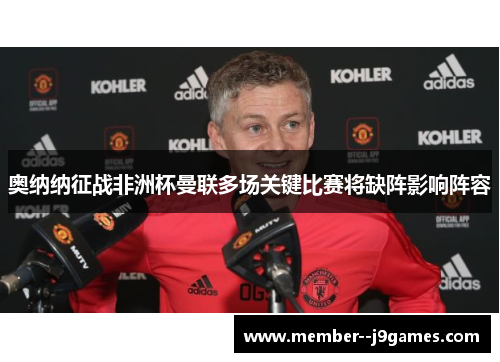 奥纳纳征战非洲杯曼联多场关键比赛将缺阵影响阵容