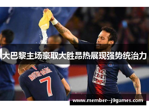 大巴黎主场豪取大胜昂热展现强势统治力