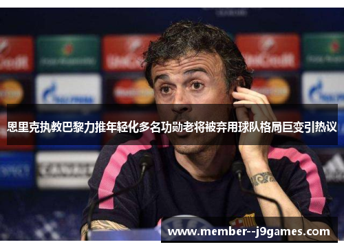 恩里克执教巴黎力推年轻化多名功勋老将被弃用球队格局巨变引热议 恩里克执教巴黎力推年轻化多名功勋老将被弃用球队格局巨变引热议