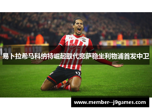 易卜拉希马科纳特崛起取代宽萨稳坐利物浦首发中卫 易卜拉希马科纳特崛起取代宽萨稳坐利物浦首发中卫