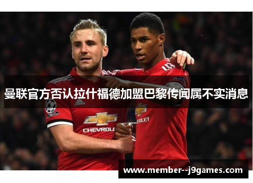 曼联官方否认拉什福德加盟巴黎传闻属不实消息 曼联官方否认拉什福德加盟巴黎传闻属不实消息