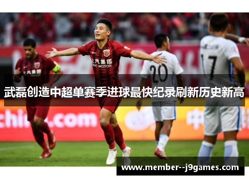 武磊创造中超单赛季进球最快纪录刷新历史新高