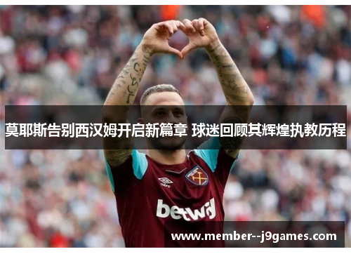 莫耶斯告别西汉姆开启新篇章 球迷回顾其辉煌执教历程