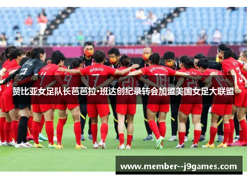 赞比亚女足队长芭芭拉·班达创纪录转会加盟美国女足大联盟 赞比亚女足队长芭芭拉·班达创纪录转会加盟美国女足大联盟