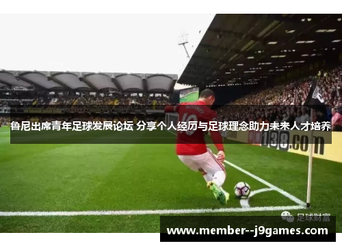 鲁尼出席青年足球发展论坛 分享个人经历与足球理念助力未来人才培养