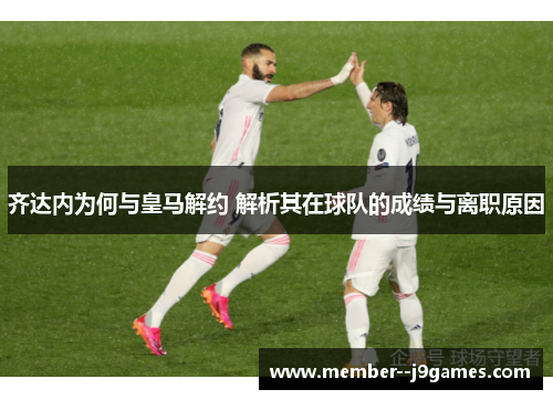 齐达内为何与皇马解约 解析其在球队的成绩与离职原因