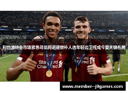 利物浦转会市场紧急寻觅阿诺德替补人选年轻边卫或成今夏关键布局