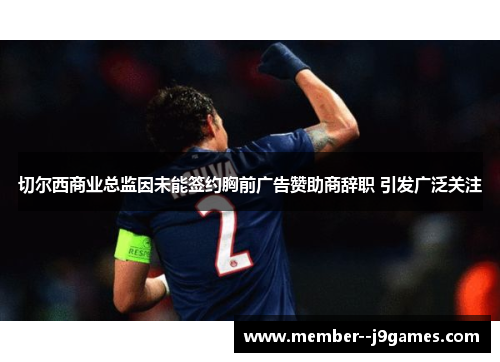 切尔西商业总监因未能签约胸前广告赞助商辞职 引发广泛关注