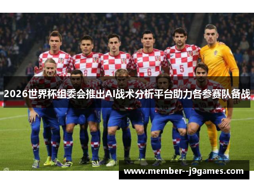 2026世界杯组委会推出AI战术分析平台助力各参赛队备战