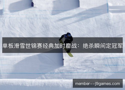 单板滑雪世锦赛经典加时鏖战:绝杀瞬间定冠军 单板滑雪世锦赛经典加时鏖战:绝杀瞬间定冠军
