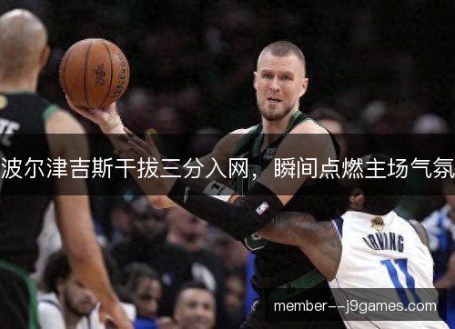 波尔津吉斯干拔三分入网，瞬间点燃主场气氛