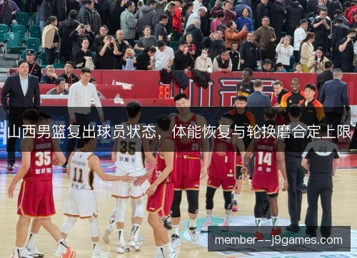 山西男篮复出球员状态，体能恢复与轮换磨合定上限