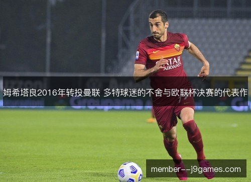 姆希塔良2016年转投曼联 多特球迷的不舍与欧联杯决赛的代表作 姆希塔良2016年转投曼联 多特球迷的不舍与欧联杯决赛的代表作